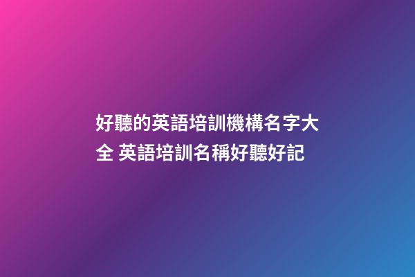 好聽的英語培訓機構名字大全 英語培訓名稱好聽好記-第1張-公司起名-玄機派